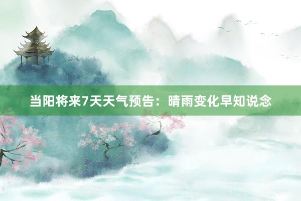 当阳将来7天天气预告：晴雨变化早知说念